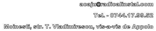 acaju@radicalinstal.com
Tel. - 0744.17.99.52
Moinesti, str. T. Vladimirescu, vis-a-vis de Appolo

