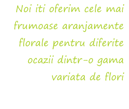 Noi iti oferim cele mai frumoase aranjamente florale pentru diferite ocazii dintr-o gama variata de flori

